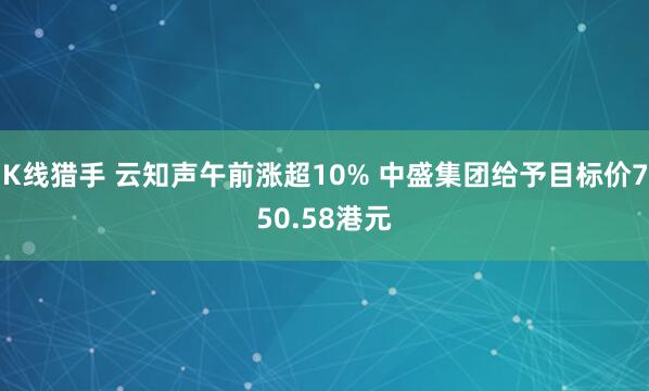 K线猎手 云知声午前涨超10% 中盛集团给予目标价750.58港元