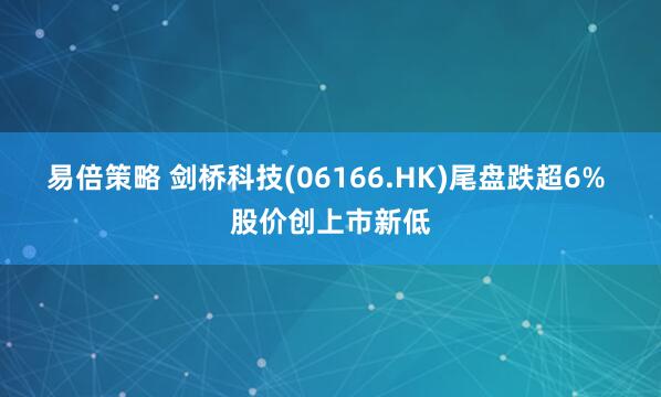 易倍策略 剑桥科技(06166.HK)尾盘跌超6% 股价创上市新低